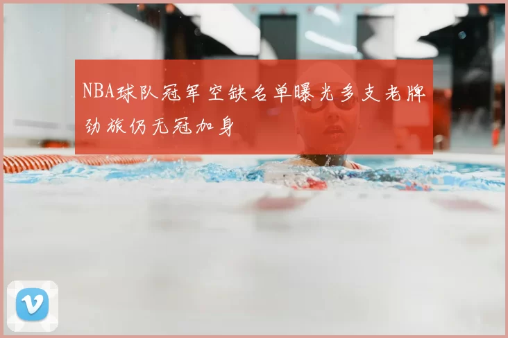 NBA球队冠军空缺名单曝光多支老牌劲旅仍无冠加身