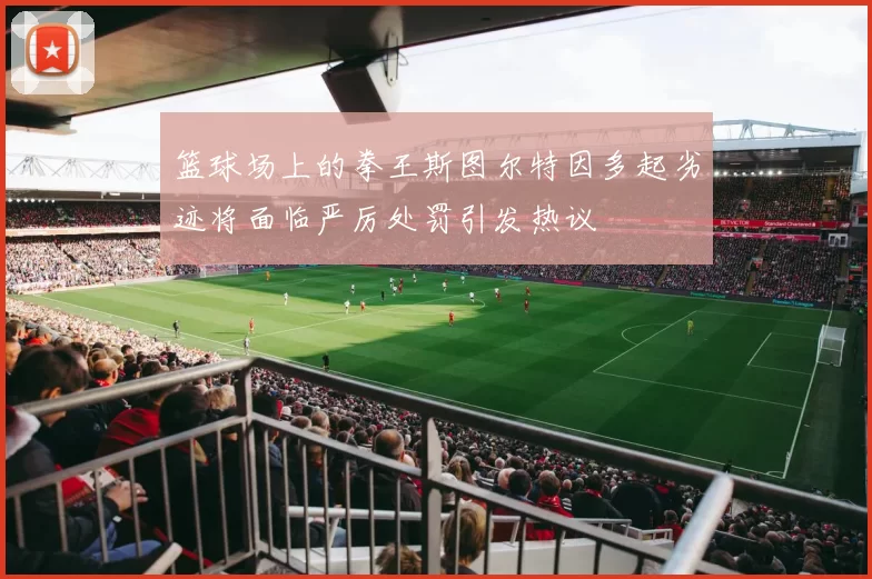 篮球场上的拳王斯图尔特因多起劣迹将面临严厉处罚引发热议