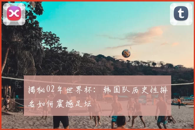 揭秘02年世界杯：韩国队历史性排名如何震撼足坛