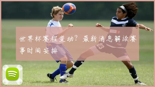 世界杯赛程变动?最新消息解读赛事时间安排