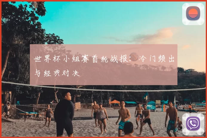 世界杯小组赛首轮战报:冷门频出与经典对决