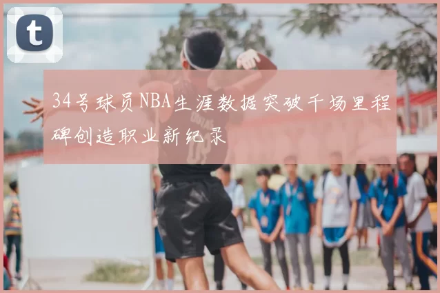 34号球员NBA生涯数据突破千场里程碑创造职业新纪录