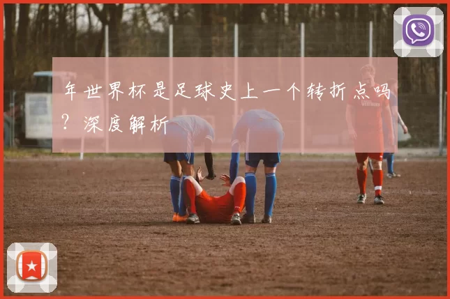年世界杯是足球史上一个转折点吗?深度解析