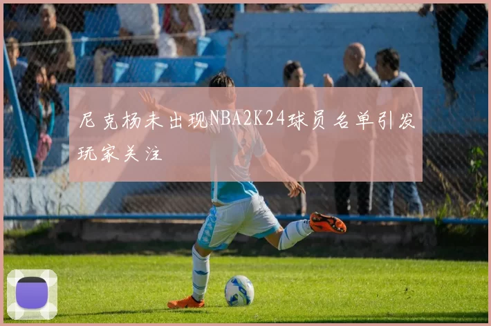 尼克杨未出现NBA2K24球员名单引发玩家关注