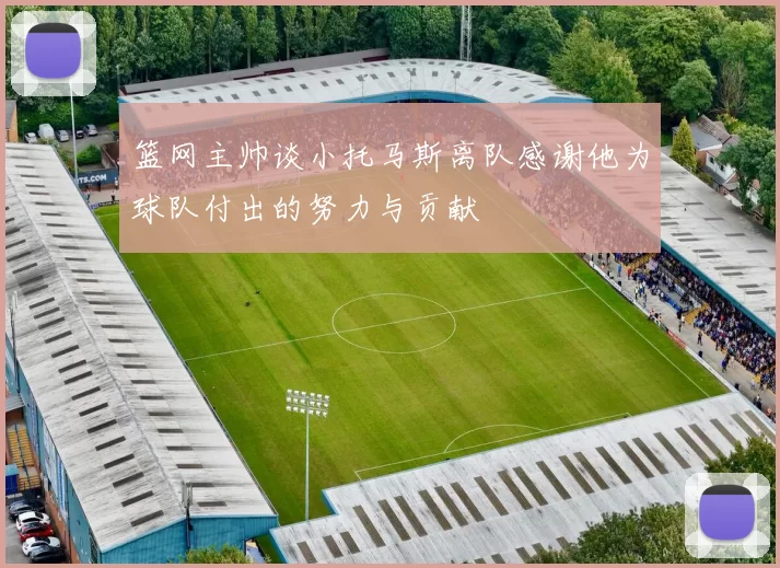 篮网主帅谈小托马斯离队感谢他为球队付出的努力与贡献