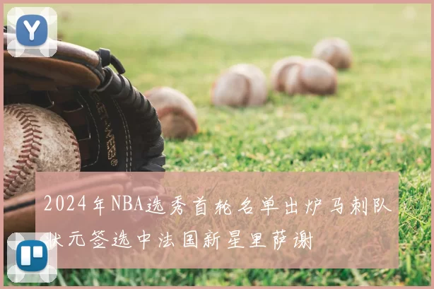 2024年NBA选秀首轮名单出炉马刺队状元签选中法国新星里萨谢