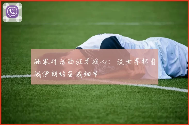 独家对话西班牙核心:谈世界杯首战伊朗的备战细节