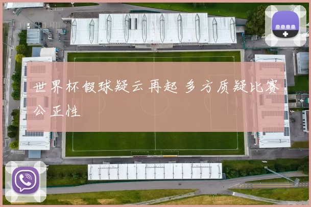世界杯假球疑云再起 多方质疑比赛公正性