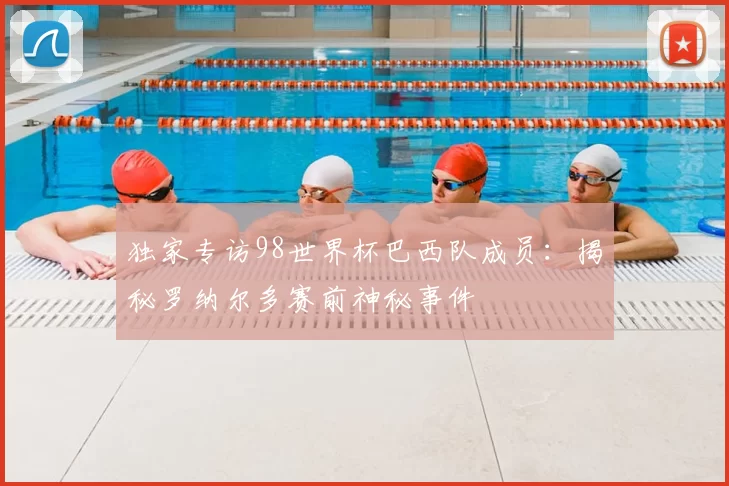 独家专访98世界杯巴西队成员:揭秘罗纳尔多赛前神秘事件